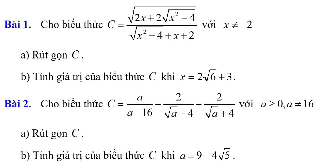 Cho biểu thức C=frac sqrt(2x+2sqrt x^2-4)sqrt(x^2-4)+x+2 với x!= -2
a) Rút gọn C . 
b) Tính giá trị của biểu thức C khi x=2sqrt(6)+3. 
Bài 2. Cho biểu thức C= a/a-16 - 2/sqrt(a)-4 - 2/sqrt(a)+4  với a≥ 0, a!= 16
a) Rút gọn C . 
b) Tính giá trị của biểu thức C khi a=9-4sqrt(5).