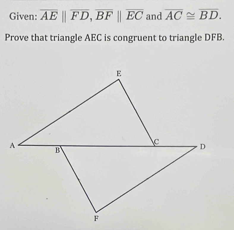 Given: overline AE||overline FD, overline BF||overline EC and overline AC≌ overline BD. 
Prove that triangle AEC is congruent to triangle DFB.