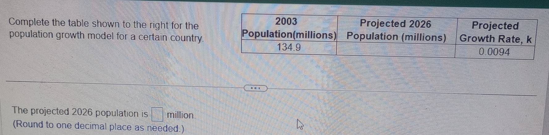 Complete the table shown to the right for the 
population growth model for a certain country. 
The projected 2026 population is b=□ million
(Round to one decimal place as needed.)