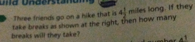 uid Understänumg 
Three friends go on a hike that is 4 1/2 miles long. If they 
take breaks as shown at the right, then how many 
breaks will they take?