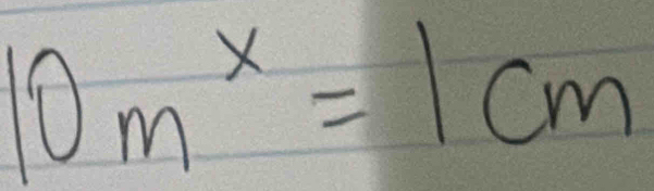 10m^x=1cm