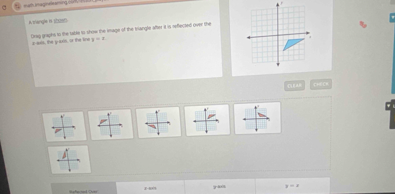 A triangle is shown.
Drag graphs to the table to show the image of the triangle after it is reflected over the
z -axis, the y-axis, or the line y=x. 
I
CLEAR CHECK
Reflected Over: axis y-axis
y=x