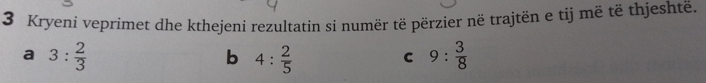 Kryeni veprimet dhe kthejeni rezultatin si numër të përzier në trajtën e tij më të thjeshtë.
a 3: 2/3 
b 4: 2/5 
C 9: 3/8 