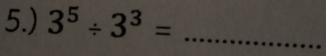 5.) 3^5/ 3^3= _