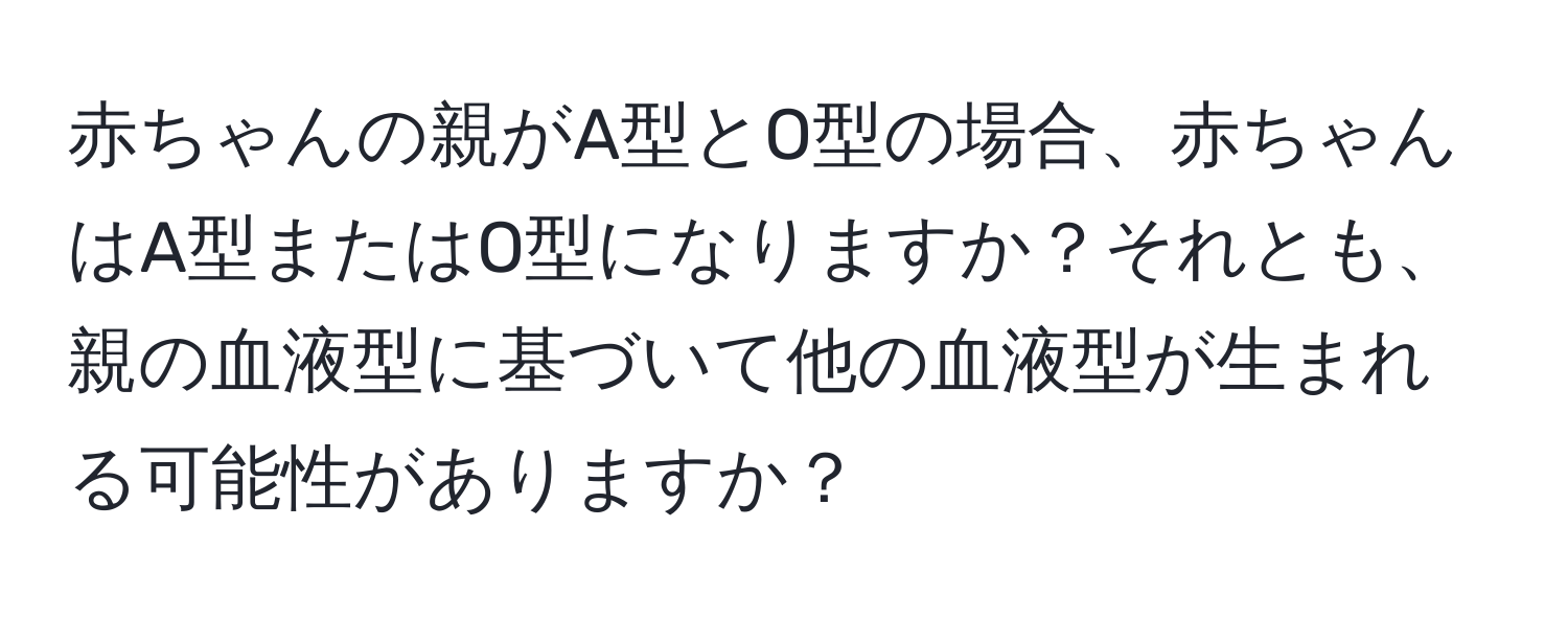 赤ちゃんの親がA型とO型の場合、赤ちゃんはA型またはO型になりますか？それとも、親の血液型に基づいて他の血液型が生まれる可能性がありますか？