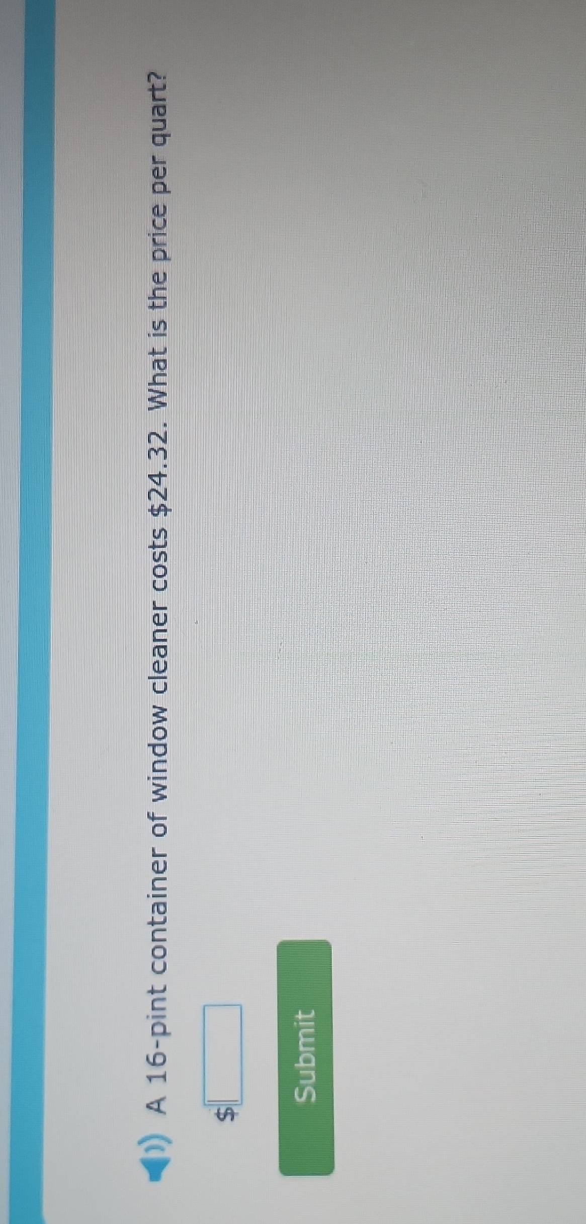 A 16 -pint container of window cleaner costs $24.32. What is the price per quart? 
Submit