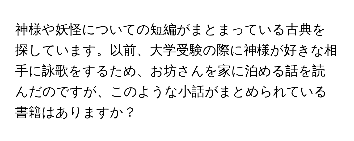 神様や妖怪についての短編がまとまっている古典を探しています。以前、大学受験の際に神様が好きな相手に詠歌をするため、お坊さんを家に泊める話を読んだのですが、このような小話がまとめられている書籍はありますか？