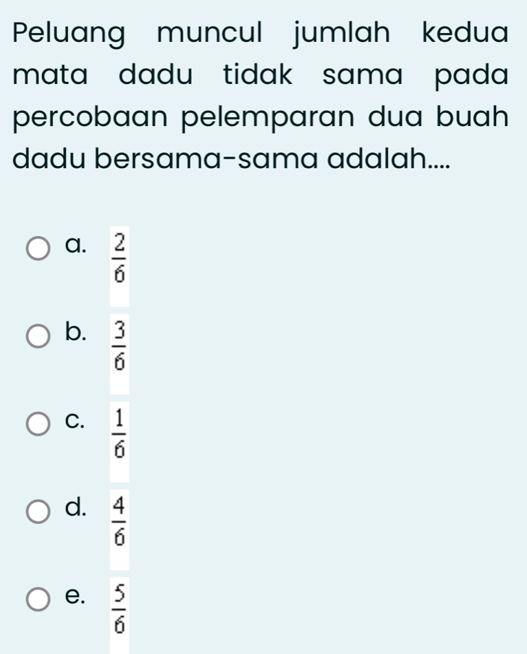 Peluang muncul jumlah kedua
mata dadu tidak sama pada 
percobaan pelemparan dua buah
dadu bersama-sama adalah....
a.  2/6 
b.  3/6 
C.  1/6 
d.  4/6 
e.  5/6 