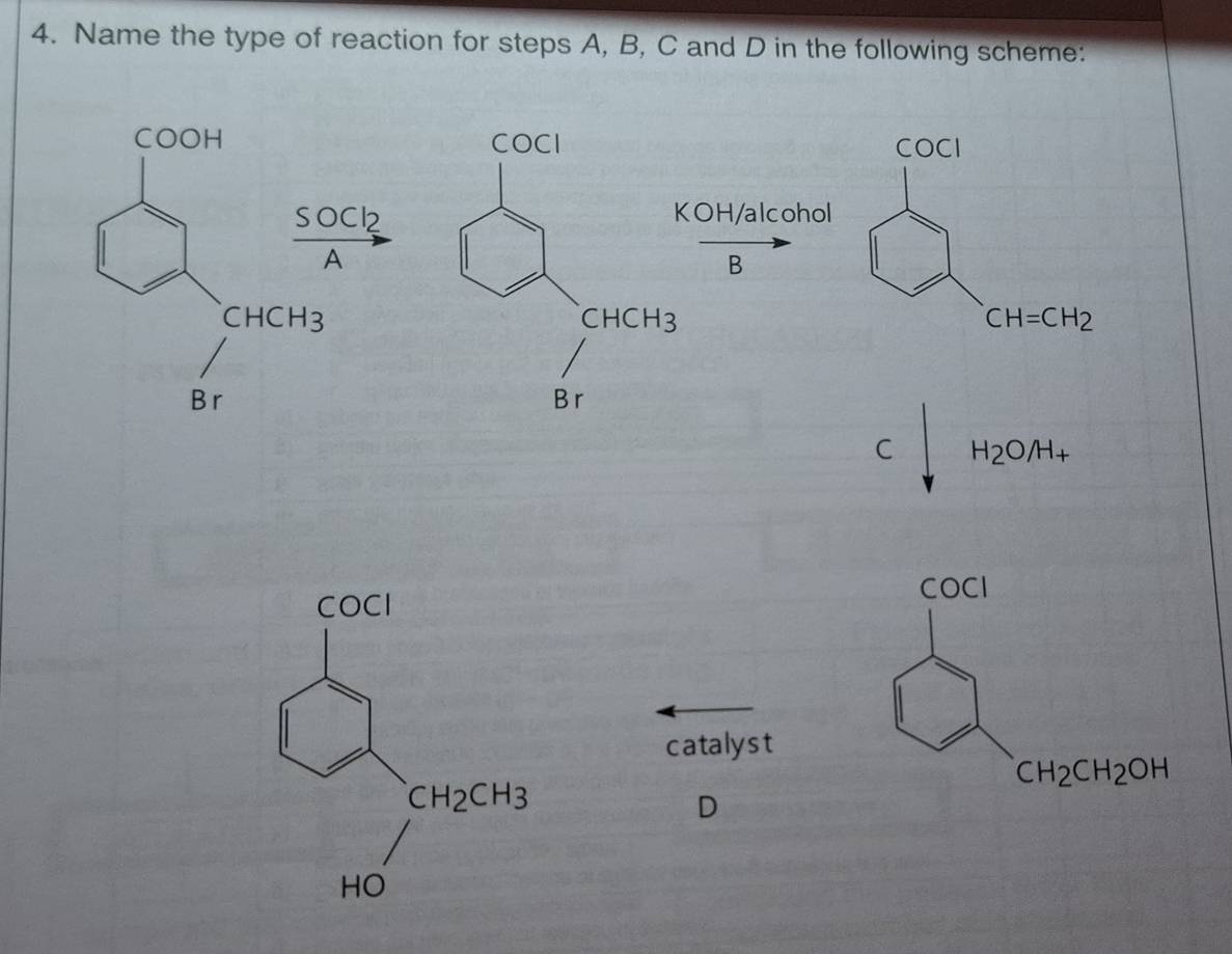 Name the type of reaction for steps A, B, C and D in the following scheme:
COOH  COCI
 SOCl2/A 
OH/alcohol
B
CHCH3 CH=CH_2
B r
C H_2O/H_+
catalyst
D