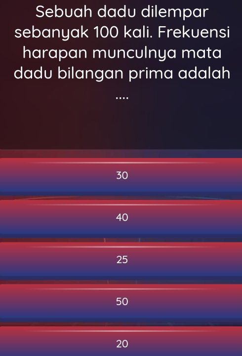 Sebuah dadu dilempar
sebanyak 100 kali. Frekuensi
harapan munculnya mata
dadu bilangan prima adalah
...
30
40
25
50
20