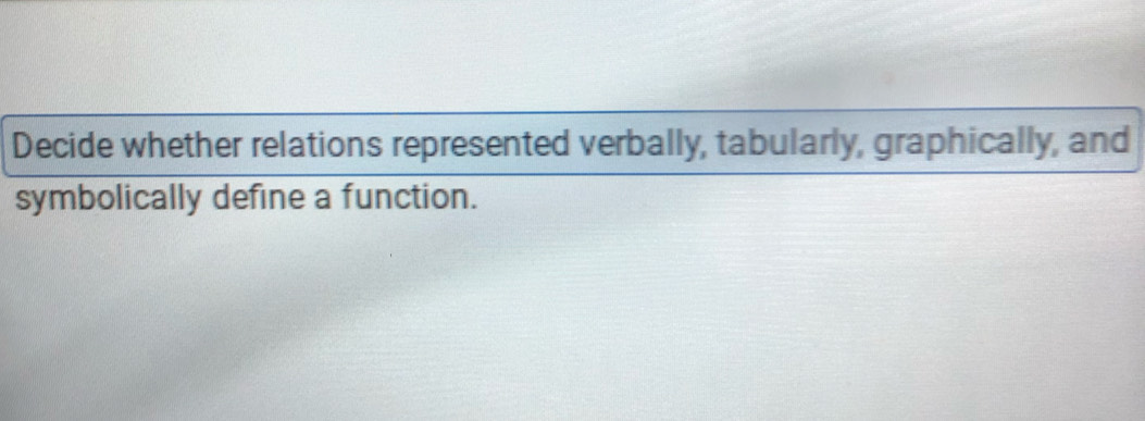 Decide whether relations represented verbally, tabularly, graphically, and 
symbolically define a function.