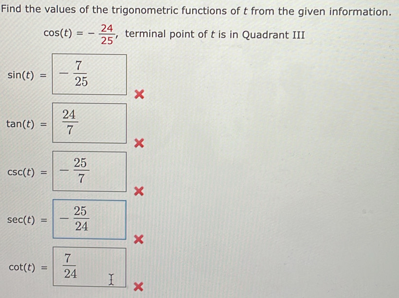 Find the values of the trigonometric functions of t from the given information.
cos (t)=- 24/25  ， terminal point of t is in Quadrant III
sin (t)=- 7/25  ×
tan (t)= 24/7  ×
csc (t)=- 25/7  ×
sec (t)=□ - 25/24  ×
cot (t)=  7/24  ×