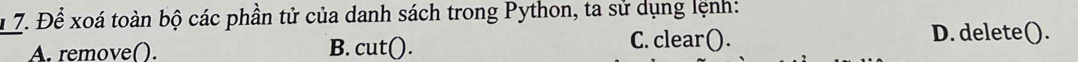 1 7. Để xoá toàn bộ các phần tử của danh sách trong Python, ta sử dụng lệnh:
_A. remove(). B. cut(). C. clear().
D. delete().