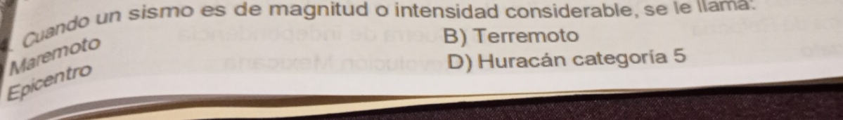 Cuando un sismo es de magnitud o intensidad considerable, se le llama:
Epicentro Maremoto
B) Terremoto
D) Huracán categoría 5