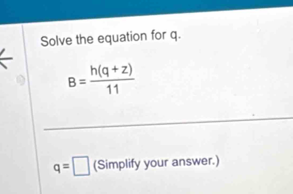 Solve the equation for q.
B= (h(q+z))/11 
q=□ (Simplify your answer.)