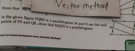 Prove that AL 
In the given figure PQRS is a parallelogram M and N are the mid 
points of PS and QR, show that MQNS is a parallelogram. 
ed by Curriculum Development Centre, Sanothimi, Bhaktapur 
297