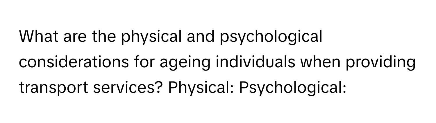 What are the physical and psychological considerations for ageing individuals when providing transport services? Physical: Psychological: