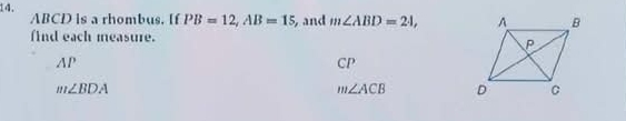 ABCD is a rhombus. If PB=12, AB=15 , and m∠ ABD=24, 
find each measure.
AP
CP
m∠ BDA
m∠ ACB