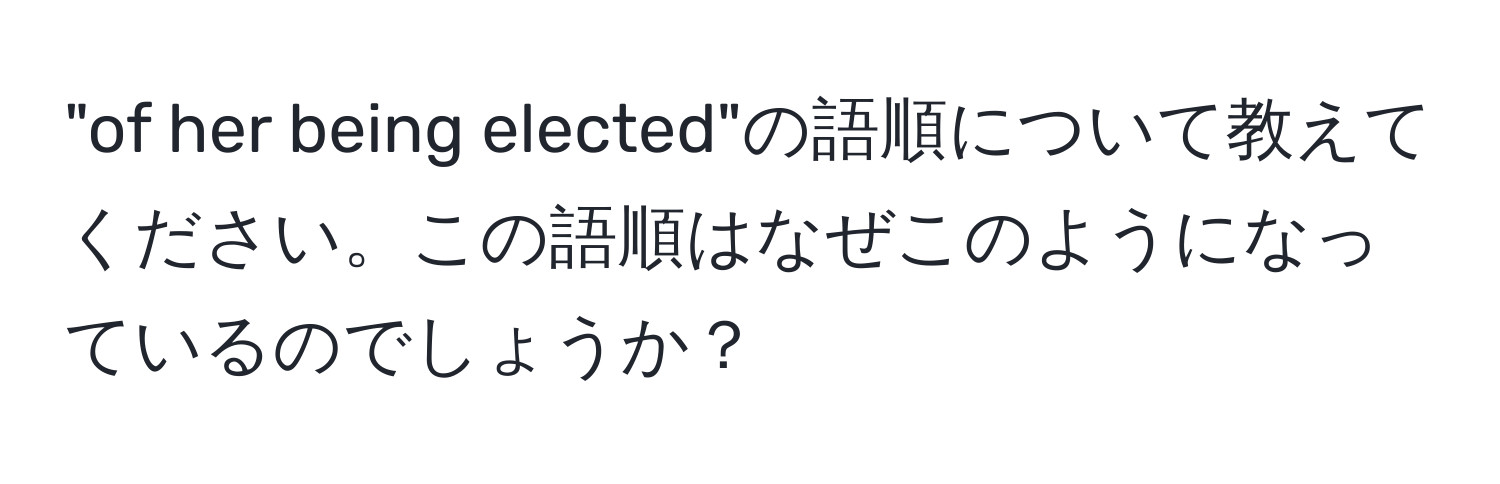 "of her being elected"の語順について教えてください。この語順はなぜこのようになっているのでしょうか？