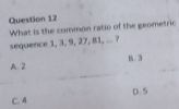 What is the common ratio of the geometric sequence 1, 3, 9, 27, 81, ... ?
B. 3
A. 2
D. 5
C. 4