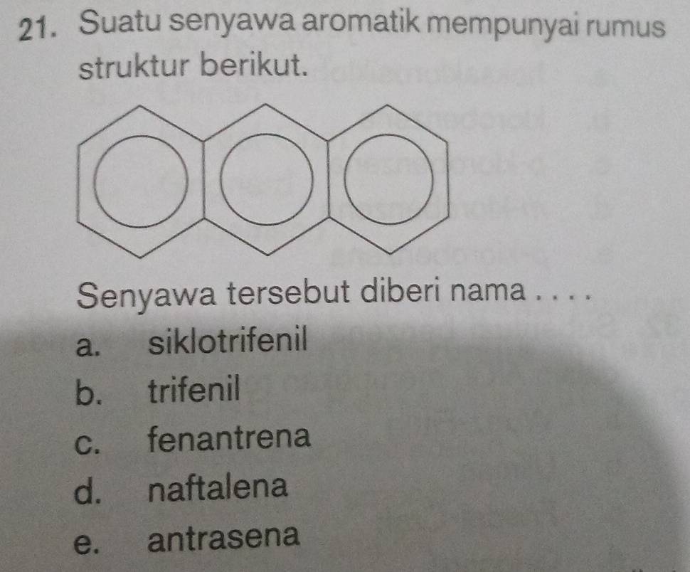 Suatu senyawa aromatik mempunyai rumus
struktur berikut.
Senyawa tersebut diberi nama . . . .
a. siklotrifenil
b. trifenil
c. fenantrena
d. naftalena
e. antrasena