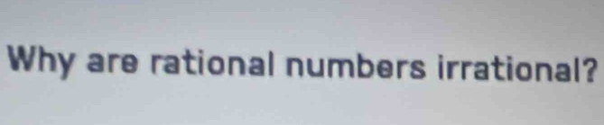 Why are rational numbers irrational?