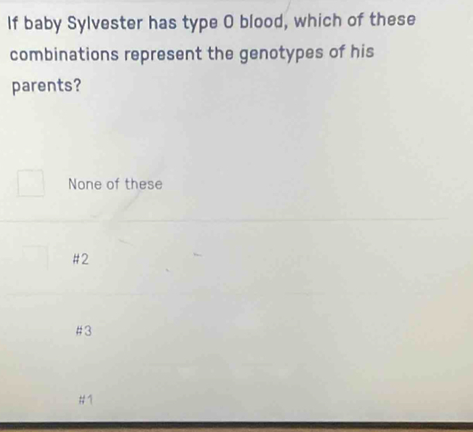 If baby Sylvester has type O blood, which of these
combinations represent the genotypes of his
parents?
None of these
#2
# 3