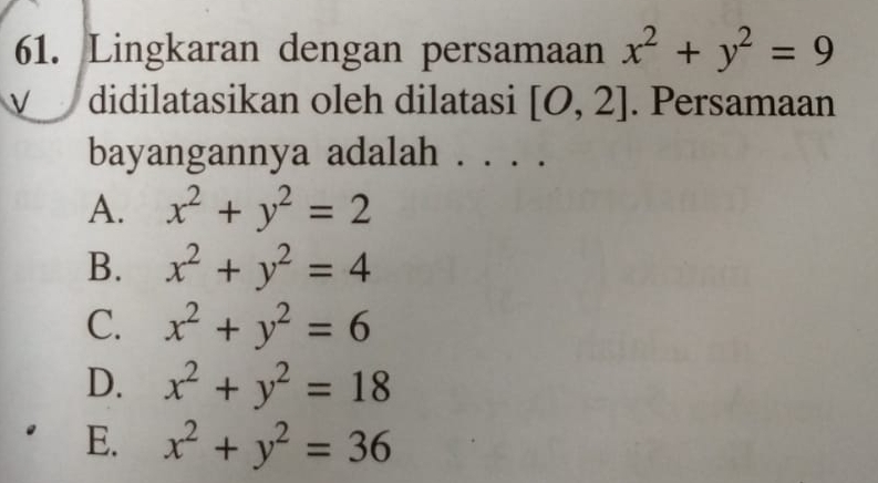 Lingkaran dengan persamaan x^2+y^2=9
didilatasikan oleh dilatasi [O,2]. Persamaan
bayangannya adalah . . ·.
A. x^2+y^2=2
B. x^2+y^2=4
C. x^2+y^2=6
D. x^2+y^2=18
E. x^2+y^2=36