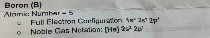 Boron (B) 
Atomic Number =5
Full Electron Configuration: 1s^22s^22p^1
Noble Gas Notation: [He] 2s^22p^1
