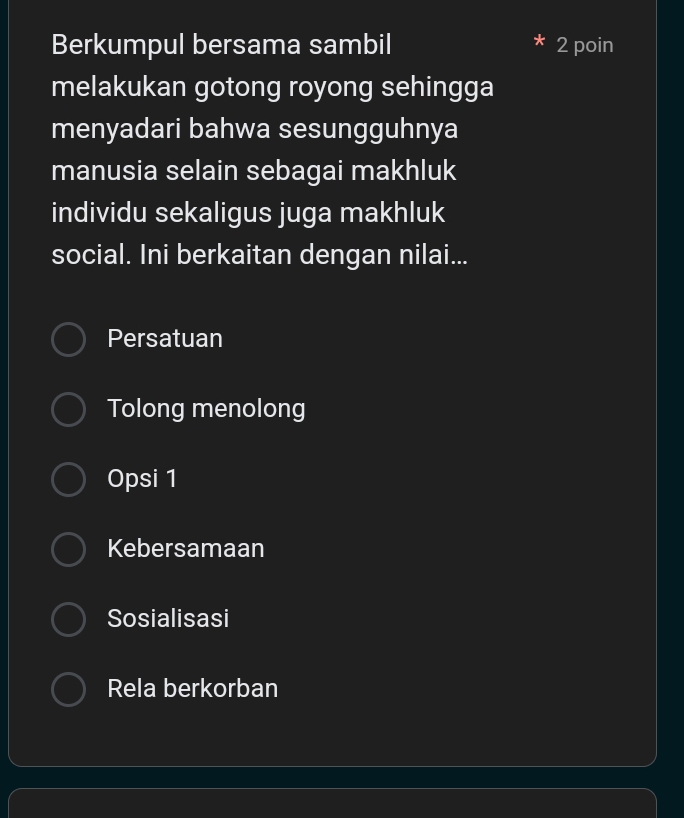 Berkumpul bersama sambil 2 poin
melakukan gotong royong sehingga
menyadari bahwa sesungguhnya
manusia selain sebagai makhluk
individu sekaligus juga makhluk
social. Ini berkaitan dengan nilai...
Persatuan
Tolong menolong
Opsi 1
Kebersamaan
Sosialisasi
Rela berkorban