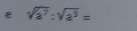 sqrt(a^7):sqrt(a^3)=