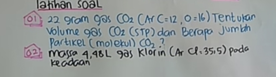 lahhan soaL
o1 22 gram gas CO_2(ArC=12,O=16) Tentokan 
volume gas CO_2(STP) dan Berapa jumlan 
Partikel (molekul) CO_2 7. 
6zh massa 4, 48L gas Klorin (ArCl=35,5) Poda 
keadaan