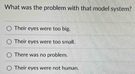 What was the problem with that model system?
Their eyes were too big.
Their eyes were too small.
There was no problem.
Their eyes were not human.