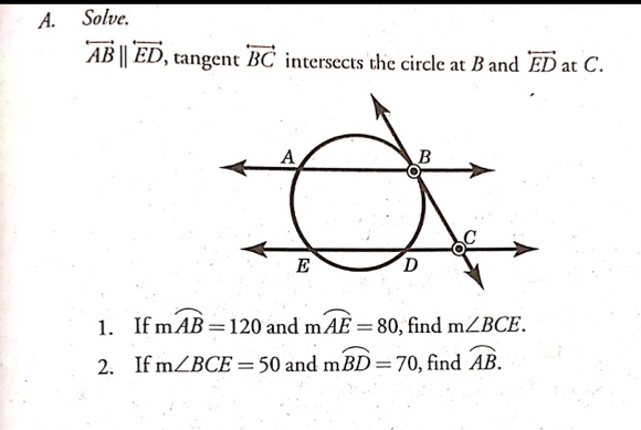 Solve.
vector ABparallel vector ED ', tangent vector BC intersects the circle at B and vector ED at C.
1. If mwidehat AB=120 and mwidehat AE=80 , find m∠ BCE
2.If m∠ BCE=50 and mwidehat BD=70 , find widehat AB