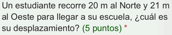 Un estudiante recorre 20 m al Norte y 21 m
al Oeste para llegar a su escuela, ¿cuál es 
su desplazamiento? (5 puntos) *