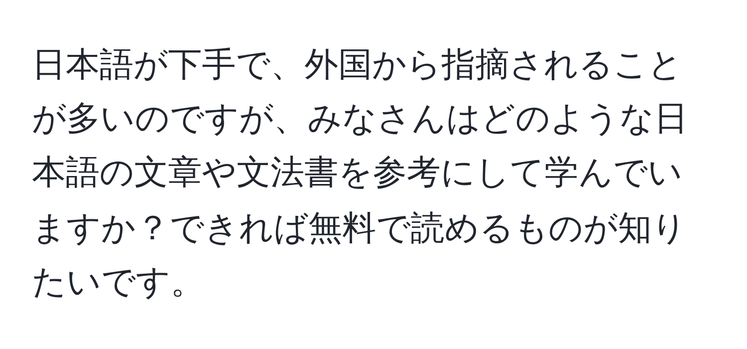 日本語が下手で、外国から指摘されることが多いのですが、みなさんはどのような日本語の文章や文法書を参考にして学んでいますか？できれば無料で読めるものが知りたいです。