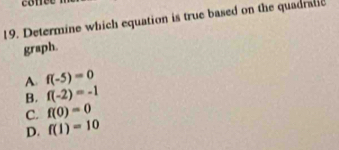 conee
19. Determine which equation is true based on the quadratc
graph.
A. f(-5)=0
B. f(-2)=-1
C. f(0)=0
D. f(1)=10