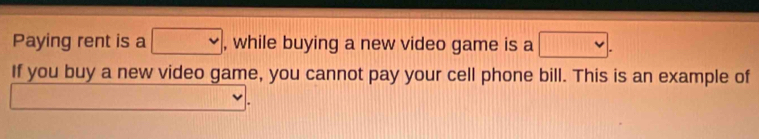 Paying rent is a □ , while buying a new video game is a □
If you buy a new video game, you cannot pay your cell phone bill. This is an example of 
□ 