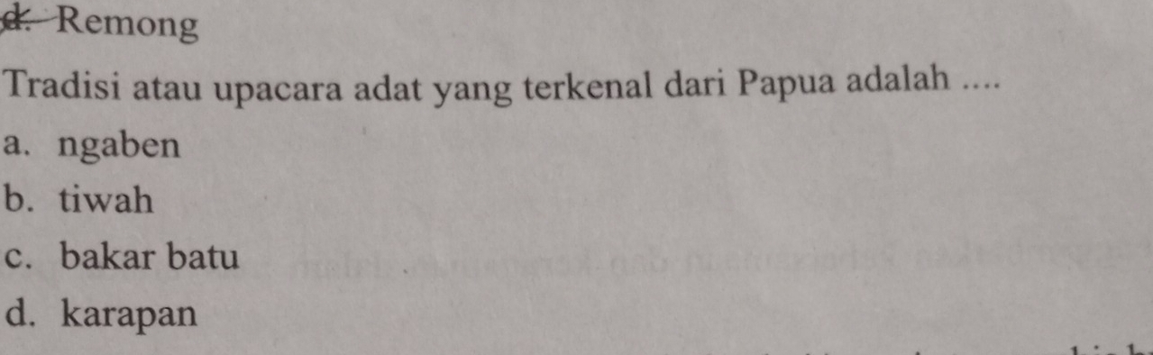 d. Remong
Tradisi atau upacara adat yang terkenal dari Papua adalah ....
a.ngaben
b. tiwah
c. bakar batu
d. karapan