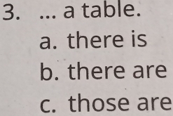 ... a table.
a. there is
b. there are
c. those are