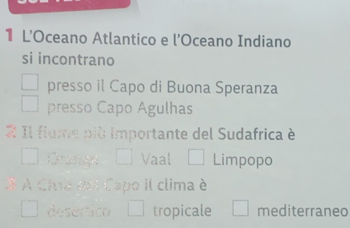 L’Oceano Atlantico e l’Oceano Indiano 
si incontrano 
presso il Capo di Buona Speranza 
presso Capo Agulhas 
2 Il fiume più importante del Sudafrica è 
Grange Vaal □ Limpopo 
3 A Ciuã del Capo il clima é 
desertico tropicale mediterraneo