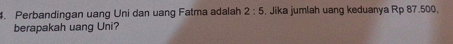 Perbandingan uang Uni dan uang Fatma adalah 2:5. Jika jumlah uang keduanya Rp 87.500, 
berapakah uang Uni?