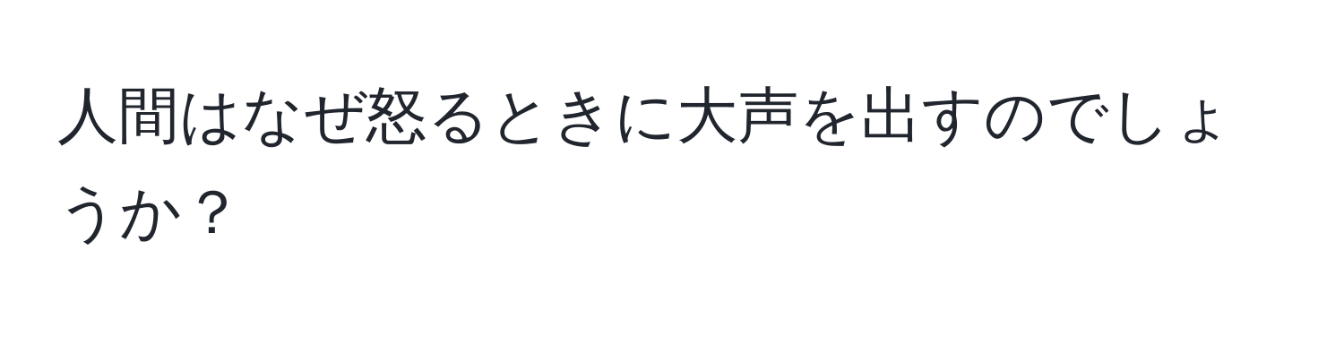 人間はなぜ怒るときに大声を出すのでしょうか？