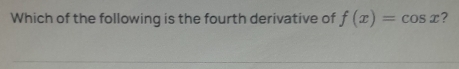 Which of the following is the fourth derivative of f(x)=cos x ?