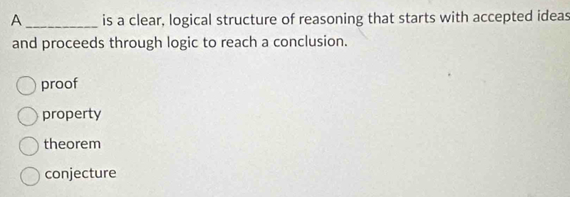 A _is a clear, logical structure of reasoning that starts with accepted ideas
and proceeds through logic to reach a conclusion.
proof
property
theorem
conjecture