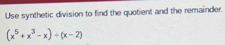 Use synthetic division to find the quotient and the remainder.
(x^5+x^3-x)/ (x-2)