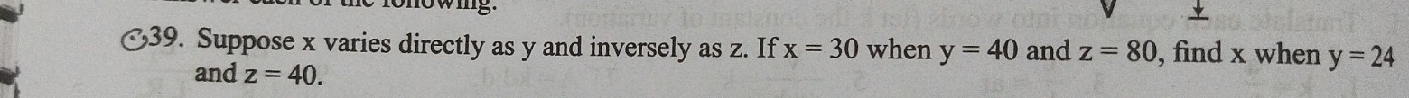 nowing. 
39. Suppose x varies directly as y and inversely as z. If x=30 when y=40 and z=80 , find x when y=24
and z=40.