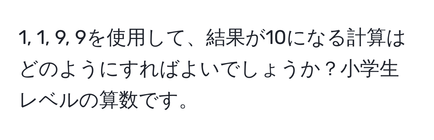 1, 1, 9, 9を使用して、結果が10になる計算はどのようにすればよいでしょうか？小学生レベルの算数です。