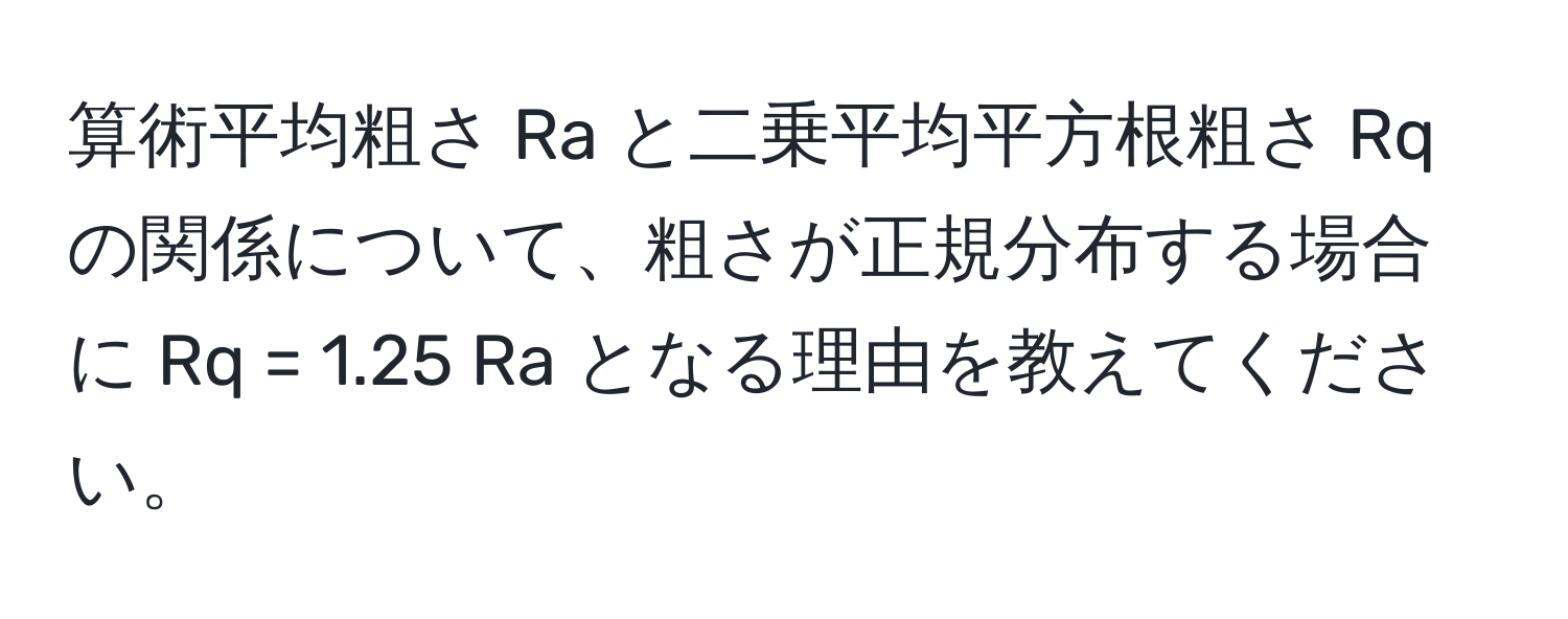 算術平均粗さ Ra と二乗平均平方根粗さ Rq の関係について、粗さが正規分布する場合に Rq = 1.25 Ra となる理由を教えてください。