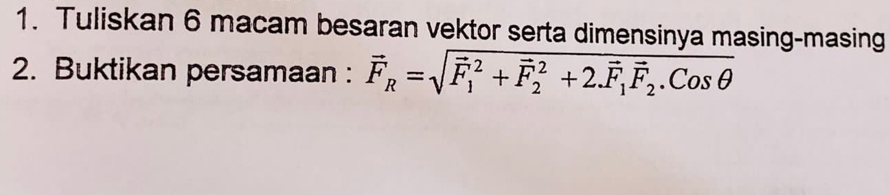 Tuliskan 6 macam besaran vektor serta dimensinya masing-masing 
2. Buktikan persamaan : vector F_R=sqrt(vector F)_1^(2+vector F)_2^(2+2.vector F)_1vector F_2.cos θ 